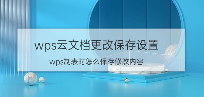 wps云文档更改保存设置 wps制表时怎么保存修改内容？